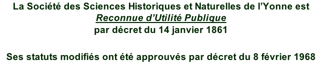 La Société des Sciences Historiques et Naturelles de l’Yonne est  Reconnue d’Utilité Publique par décret du 14 janvier 1861  Ses statuts modifiés ont été approuvés par décret du 8 février 1968